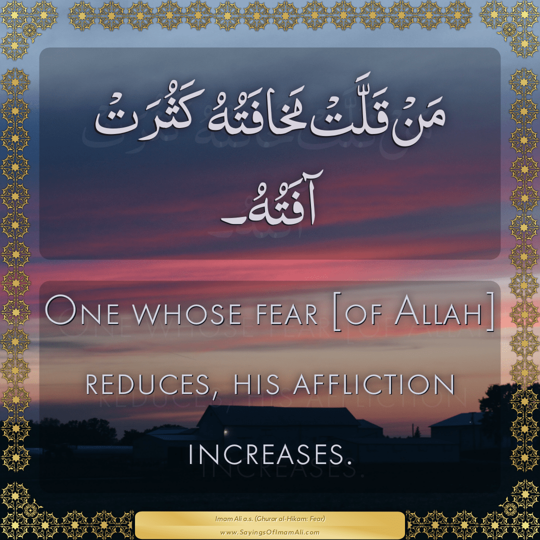 One whose fear [of Allah] reduces, his affliction increases.